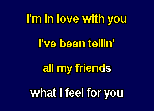 I'm in love with you
I've been tellin'

all my friends

what I feel for you