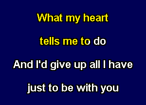 What my heart

tells me to do

And I'd give up all I have

just to be with you