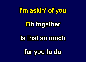 I'm askin' of you

Oh together
Is that so much

for you to do