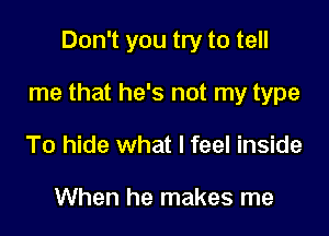 Don't you try to tell

me that he's not my type

To hide what I feel inside

When he makes me