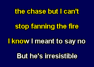 the chase but I can't

stop fanning the fire

I know I meant to say no

But he's irresistible