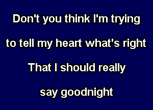 Don't you think I'm trying

to tell my heart what's right

That I should really

say goodnight