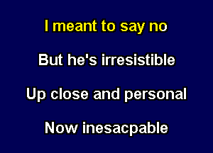 I meant to say no

But he's irresistible

Up close and personal

Now inesacpable