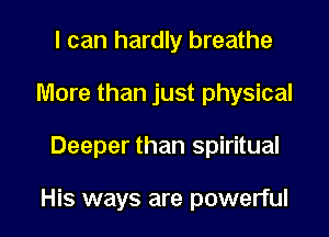 I can hardly breathe
More than just physical

Deeper than spiritual

His ways are powerful I