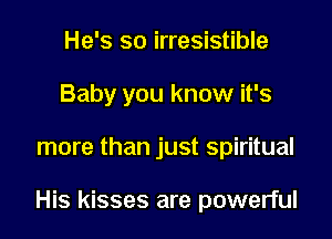 He's so irresistible
Baby you know it's

more than just spiritual

His kisses are powerful