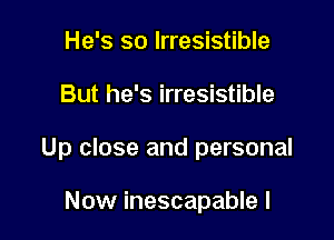 He's so Irresistible

But he's irresistible

Up close and personal

Now inescapable I