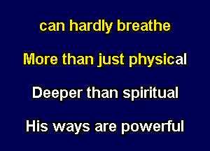 can hardly breathe
More than just physical

Deeper than spiritual

His ways are powerful I