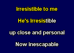 Irresistible to me

He's Irresistible

up close and personal

Now inescapable