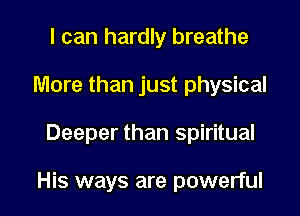 I can hardly breathe
More than just physical

Deeper than spiritual

His ways are powerful I