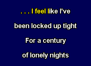 . . . lfeel like I've
been locked up tight

For a century

of lonely nights