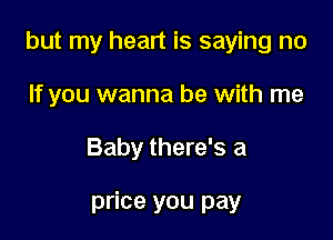 but my heart is saying no

If you wanna be with me
Baby there's a

price you pay