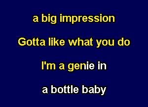 a big impression

Gotta like what you do

I'm a genie in

a bottle baby