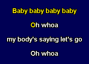 Baby baby baby baby

Oh whoa

my body's saying let's go

Oh whoa