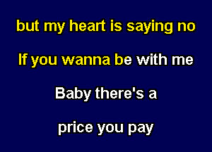 but my heart is saying no

If you wanna be with me
Baby there's a

price you pay