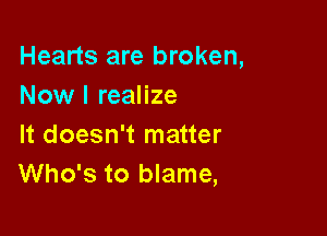 Hearts are broken,
Now I realize

It doesn't matter
Who's to blame,