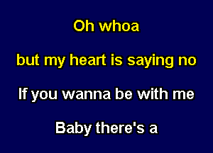 Oh whoa

but my heart is saying no

If you wanna be with me

Baby there's a