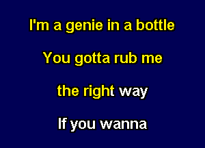I'm a genie in a bottle

You gotta rub me
the right way

If you wanna