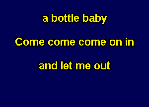 a bottle baby

Come come come on in

and let me out
