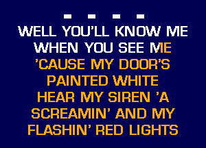 WELL YOU'LL KNOW ME
WHEN YOU SEE ME
'CAUSE MY DUUFFS

PAINTED WHITE
HEAR MY SIREN 'A
SCREAMIN' AND MY
FLASHIN' RED LIGHTS