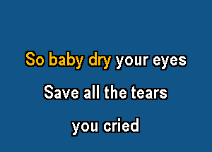 So baby dry your eyes

Save all the tears

you cried