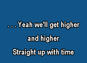 . . .Yeah we'll get higher

and higher
Straight up with time