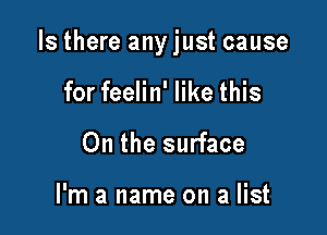 Is there anyjust cause

for feelin' like this
On the surface

I'm a name on a list