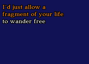 I'd just allow a
fragment of your life
to wander free