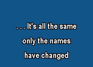 . . . It's all the same

only the names

have changed