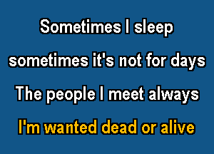 Sometimes I sleep
sometimes it's not for days
The people I meet always

I'm wanted dead or alive