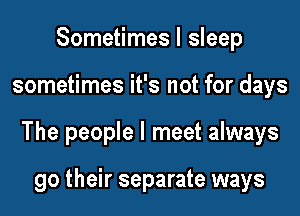 Sometimes I sleep
sometimes it's not for days
The people I meet always

go their separate ways