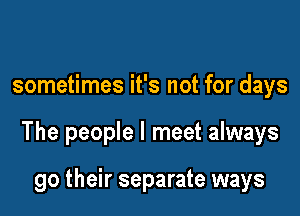 sometimes it's not for days

The people I meet always

go their separate ways