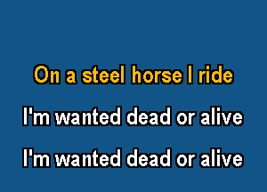 On a steel horse I ride

l'm wanted dead or alive

I'm wanted dead or alive