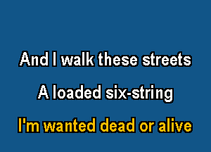 And I walk these streets

A loaded six-string

I'm wanted dead or alive