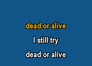 dead or alive

I still try

dead or alive