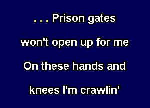 . . . Prison gates

won't open up for me

On these hands and

knees I'm crawlin'