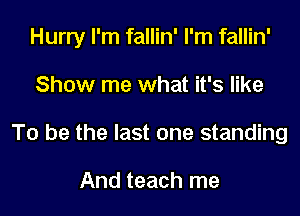 Hurry I'm fallin' I'm fallin'
Show me what it's like
To be the last one standing

And teach me