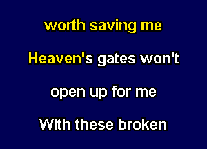 worth saving me

Heaven's gates won't

open up for me

With these broken