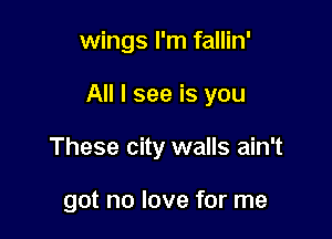 wings I'm fallin'

All I see is you

These city walls ain't

got no love for me