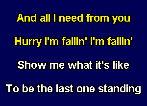 And all I need from you
Hurry I'm fallin' I'm fallin'
Show me what it's like

To be the last one standing