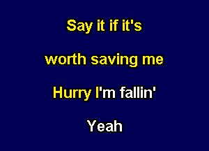 Say it if it's

worth saving me

Hurry I'm fallin'

Yeah