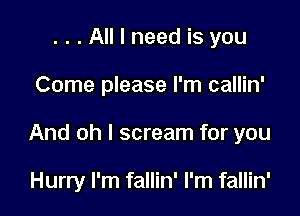 . . . All I need is you

Come please I'm callin'

And oh I scream for you

Hurry I'm fallin' I'm fallin'