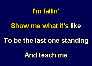 I'm fallin'

Show me what it's like

To be the last one standing

And teach me