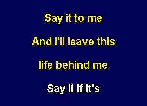 Say it to me
And I'll leave this

life behind me

Say it if it's