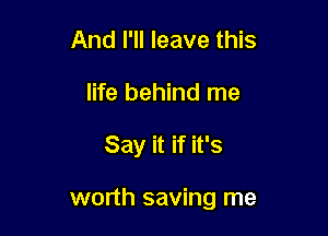 And I'll leave this
life behind me

Say it if it's

worth saving me