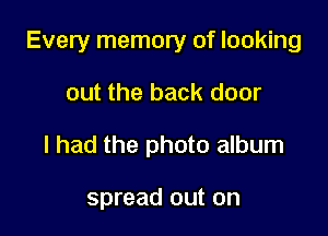 Every memory of looking

out the back door
I had the photo album

spread out on