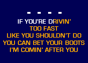 IF YOU'RE DRIVIN'
TOD FAST
LIKE YOU SHOULDN'T DO
YOU CAN BET YOUR BOOTS
I'M COMIN' AFTER YOU