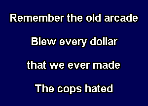 Remember the old arcade

Blew every dollar

that we ever made

The cops hated