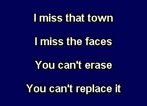 I miss that town
I miss the faces

You can't erase

You can't replace it