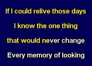 lfl could relive those days
I know the one thing
that would never change

Every memory of looking