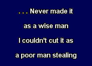 . . . Never made it
as a wise man

I couldn't cut it as

a poor man stealing